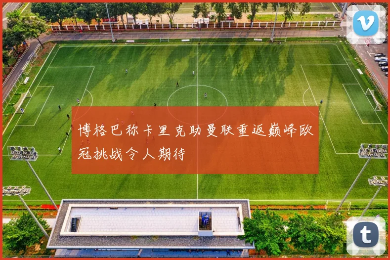 博格巴称卡里克助曼联重返巅峰欧冠挑战令人期待