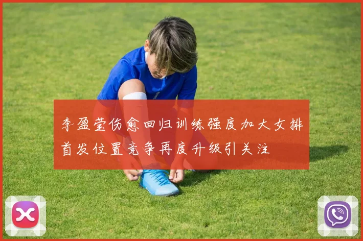 李盈莹伤愈回归训练强度加大女排首发位置竞争再度升级引关注