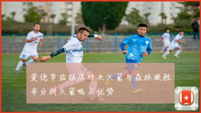 爱德华兹缺席对决火箭与森林狼胜率分析火箭略占优势