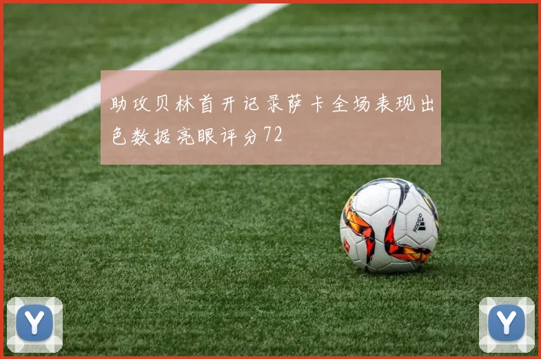 助攻贝林首开记录萨卡全场表现出色数据亮眼评分72
