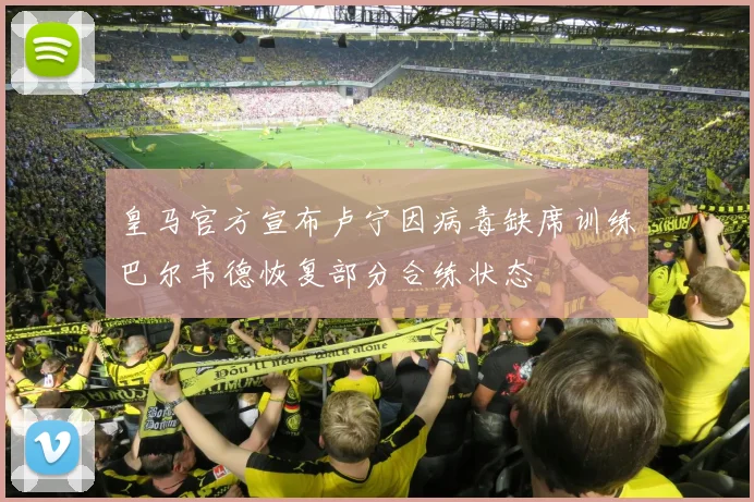 皇马官方宣布卢宁因病毒缺席训练巴尔韦德恢复部分合练状态