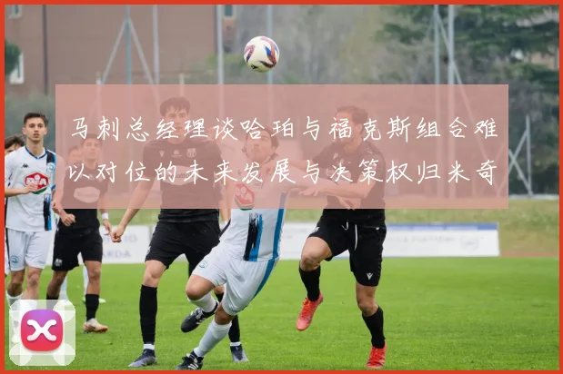 马刺总经理谈哈珀与福克斯组合难以对位的未来发展与决策权归米奇