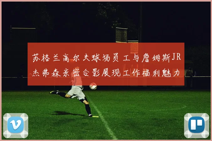 苏格兰高尔夫球场员工与詹姆斯JR杰弗森亲密合影展现工作福利魅力