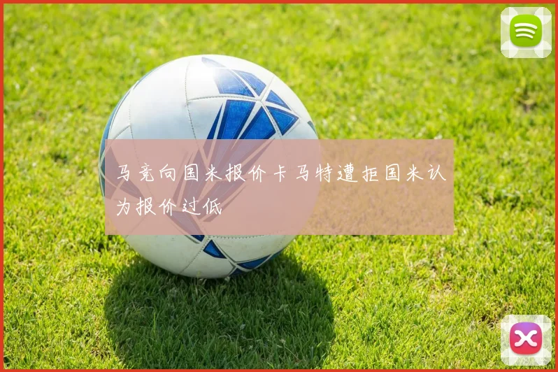 马竞向国米报价卡马特遭拒国米认为报价过低
