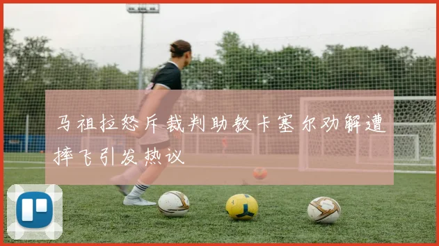 马祖拉怒斥裁判助教卡塞尔劝解遭摔飞引发热议