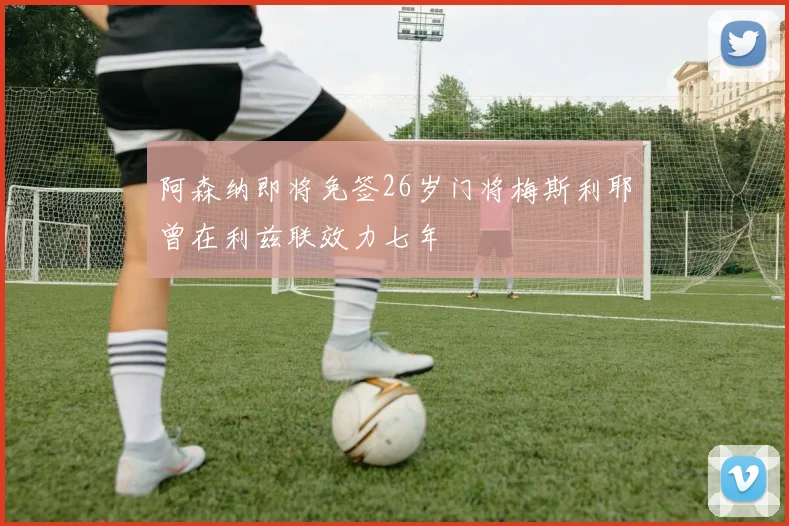 阿森纳即将免签26岁门将梅斯利耶曾在利兹联效力七年