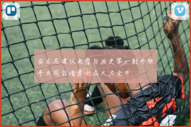 安东尼建议老詹与历史第一射手联手共同打造勇士式火力全开