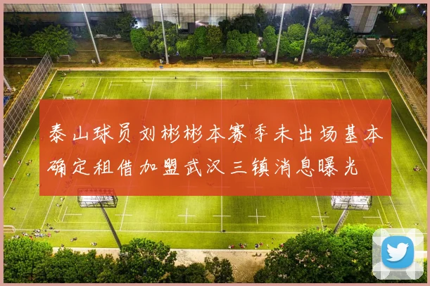 泰山球员刘彬彬本赛季未出场基本确定租借加盟武汉三镇消息曝光