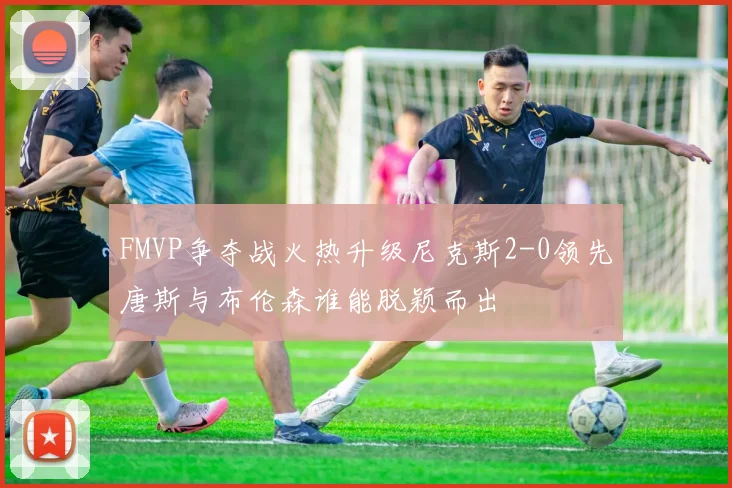 FMVP争夺战火热升级尼克斯2-0领先唐斯与布伦森谁能脱颖而出