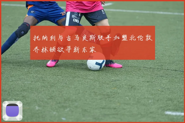 托纳利与吉马良斯联手加盟北伦敦乔林顿欲寻新东家