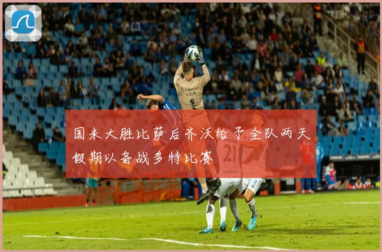 国米大胜比萨后齐沃给予全队两天假期以备战多特比赛