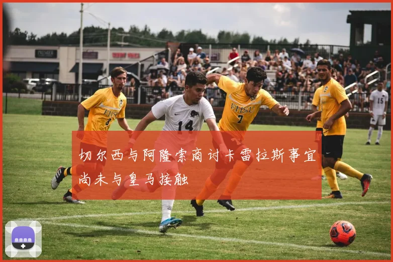 切尔西与阿隆索商讨卡雷拉斯事宜尚未与皇马接触