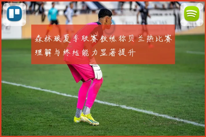 森林狼夏季联赛教练称贝兰热比赛理解与终结能力显著提升
