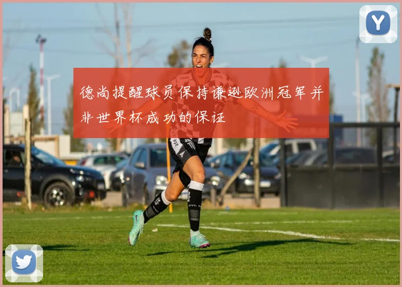 德尚提醒球员保持谦逊欧洲冠军并非世界杯成功的保证