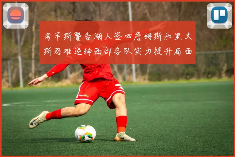 考辛斯警告湖人签回詹姆斯和里夫斯恐难逆转西部各队实力提升局面