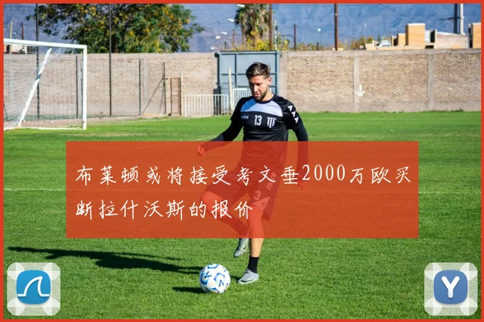 布莱顿或将接受考文垂2000万欧买断拉什沃斯的报价