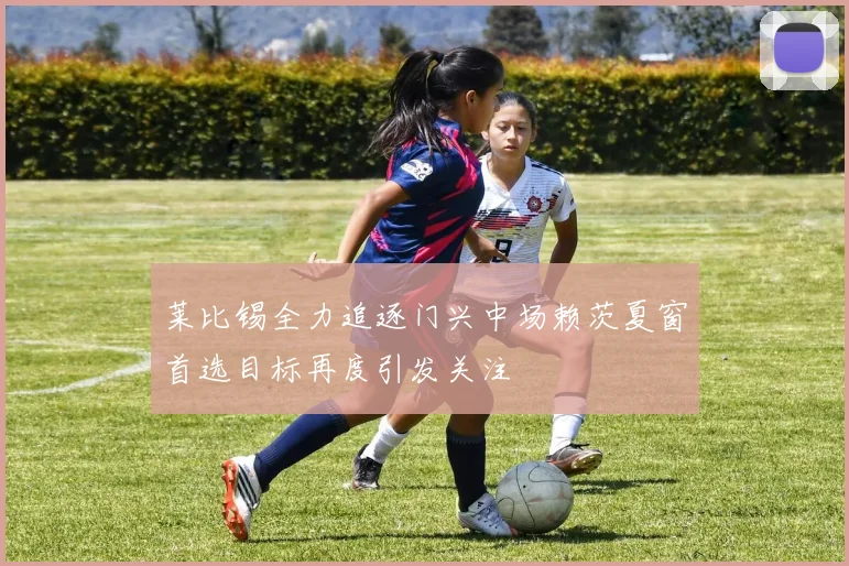 莱比锡全力追逐门兴中场赖茨夏窗首选目标再度引发关注