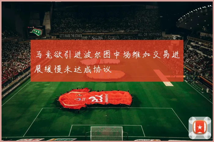 马竞欲引进波尔图中场维加交易进展缓慢未达成协议