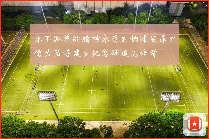 永不孤单的精神永存利物浦安菲尔德为若塔建立纪念碑追忆传奇