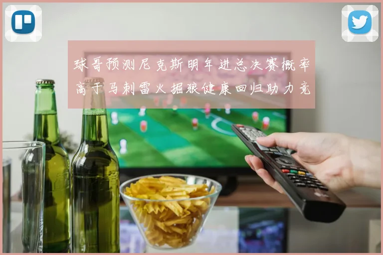 球哥预测尼克斯明年进总决赛概率高于马刺雷火掘狼健康回归助力竞争