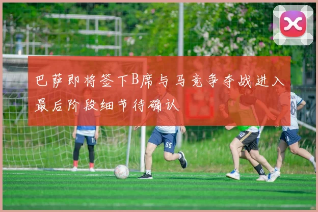 巴萨即将签下B席与马竞争夺战进入最后阶段细节待确认