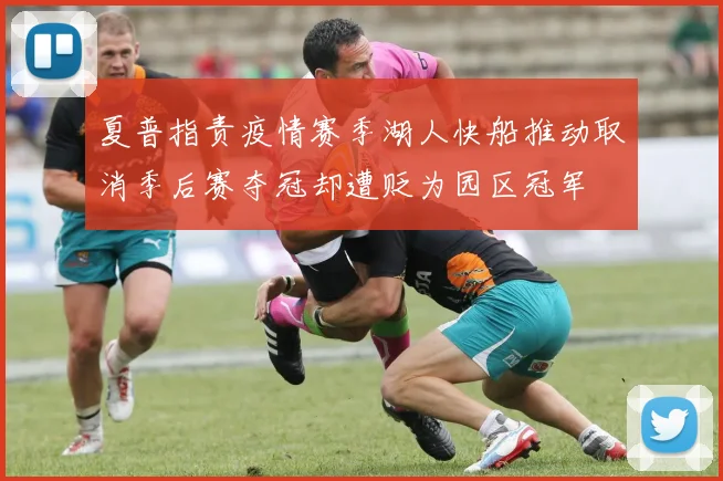 夏普指责疫情赛季湖人快船推动取消季后赛夺冠却遭贬为园区冠军