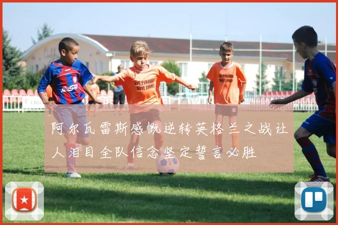 阿尔瓦雷斯感慨逆转英格兰之战让人泪目全队信念坚定誓言必胜