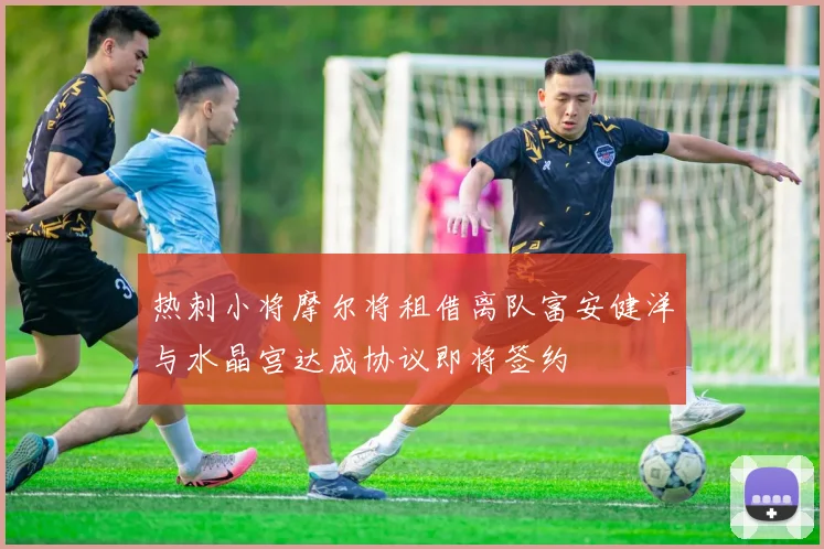 热刺小将摩尔将租借离队富安健洋与水晶宫达成协议即将签约