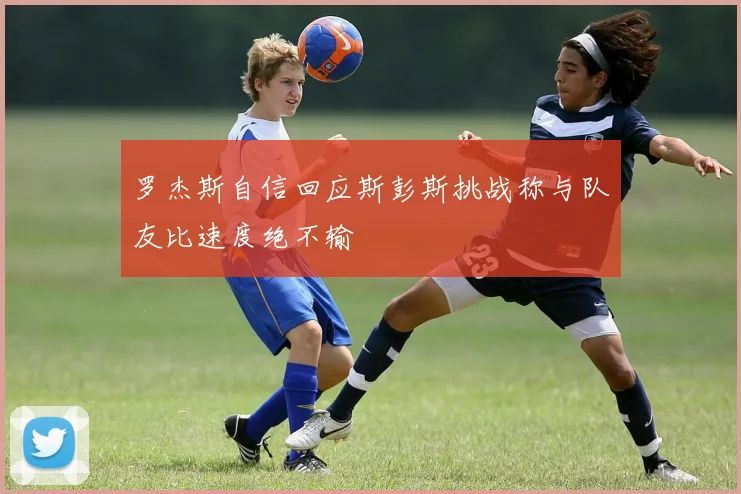 罗杰斯自信回应斯彭斯挑战称与队友比速度绝不输