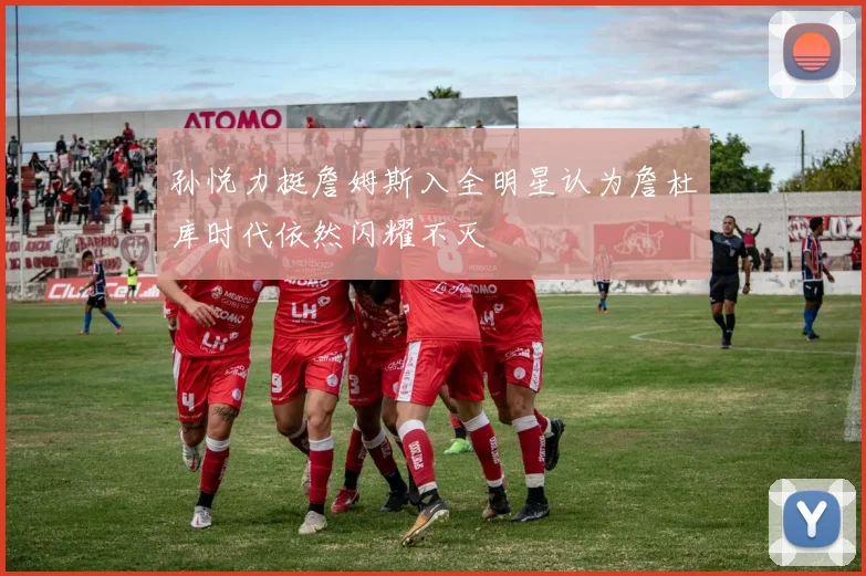 孙悦力挺詹姆斯入全明星认为詹杜库时代依然闪耀不灭