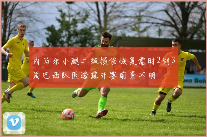 内马尔小腿二级损伤恢复需时2到3周巴西队医透露开赛前景不明