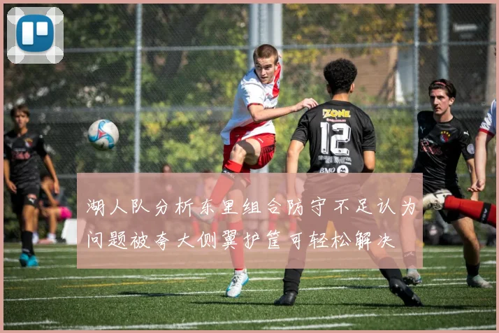 湖人队分析东里组合防守不足认为问题被夸大侧翼护筐可轻松解决