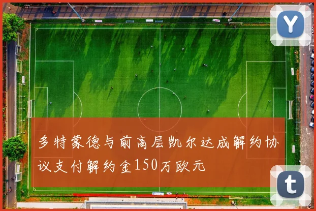 多特蒙德与前高层凯尔达成解约协议支付解约金150万欧元