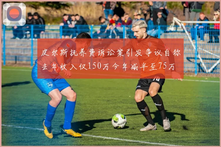 皮尔斯抚养费诉讼案引发争议自称去年收入仅150万今年减半至75万