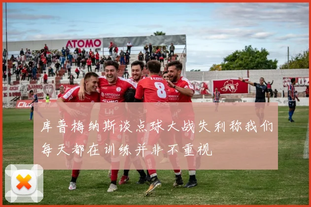 库普梅纳斯谈点球大战失利称我们每天都在训练并非不重视
