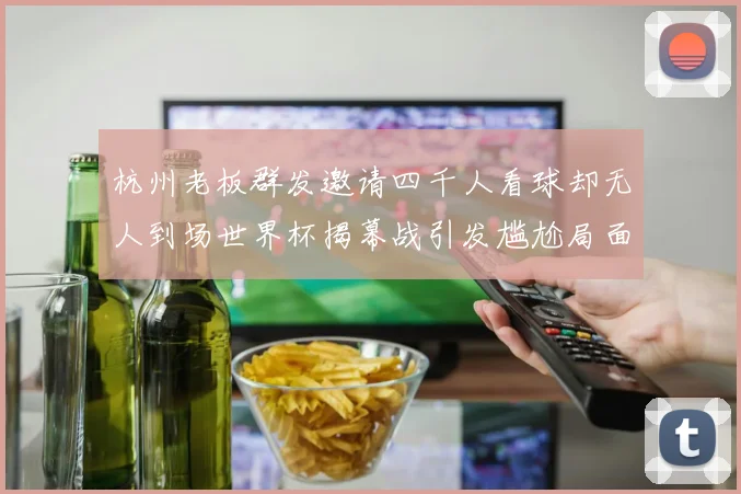 杭州老板群发邀请四千人看球却无人到场世界杯揭幕战引发尴尬局面