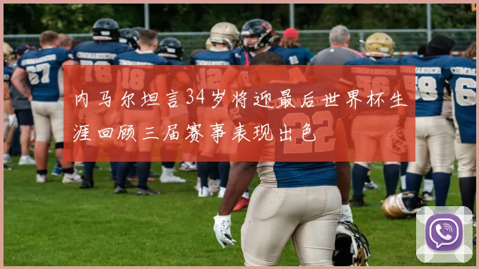 内马尔坦言34岁将迎最后世界杯生涯回顾三届赛事表现出色