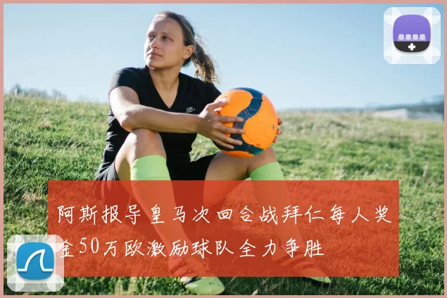 阿斯报导皇马次回合战拜仁每人奖金50万欧激励球队全力争胜