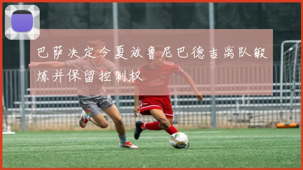 巴萨决定今夏放鲁尼巴德吉离队锻炼并保留控制权