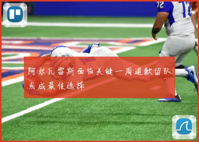 阿尔瓦雷斯面临关键一周道歉留队或成最佳选择