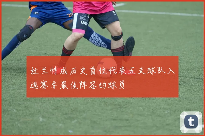 杜兰特成历史首位代表五支球队入选赛季最佳阵容的球员