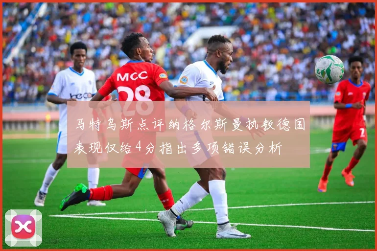 马特乌斯点评纳格尔斯曼执教德国表现仅给4分指出多项错误分析